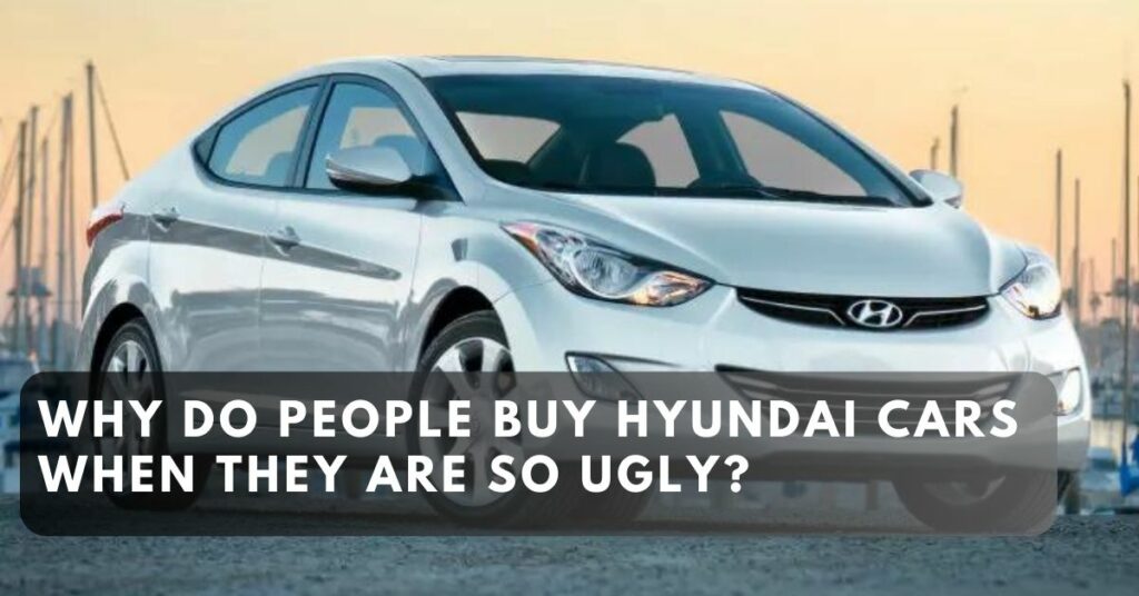 Why Do People Buy Hyundai Cars When They Are So Ugly?