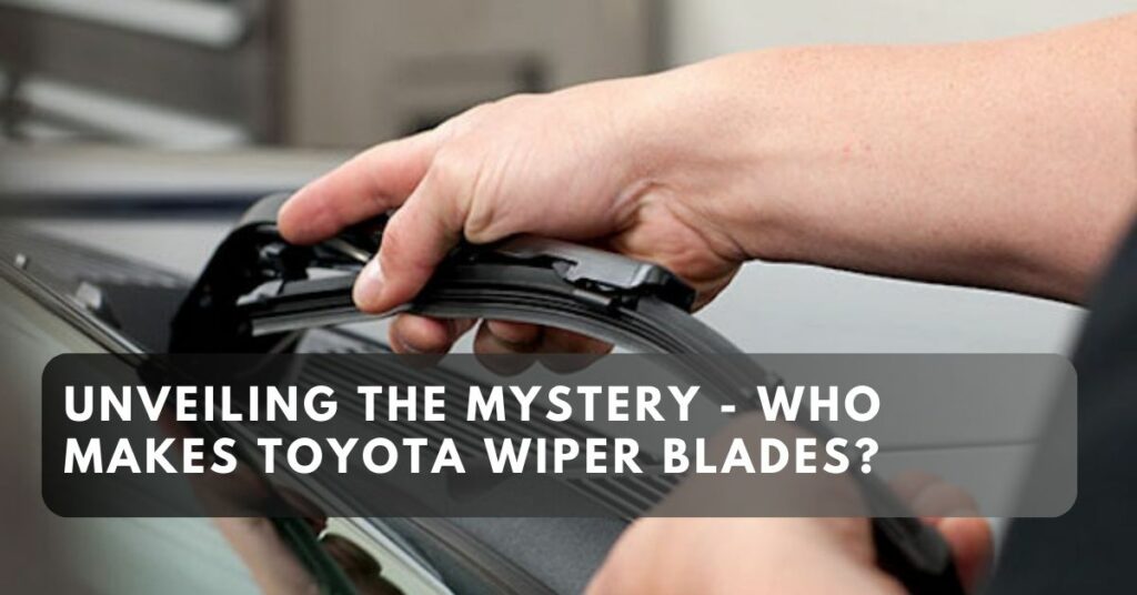 Unveiling the Mystery - Who Makes Toyota Wiper Blades?